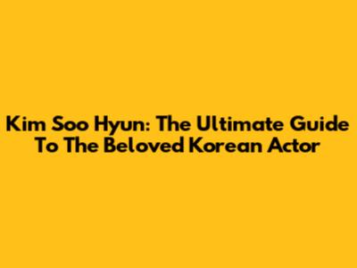 Kim Soo Hyun: The Ultimate Guide To The Beloved Korean Actor