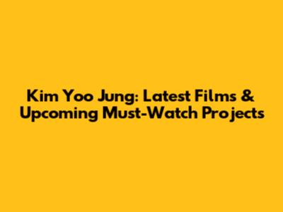 Kim Yoo Jung: Latest Films & Upcoming Must-Watch Projects