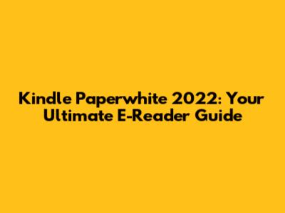 Kindle Paperwhite 2022: Your Ultimate E-Reader Guide