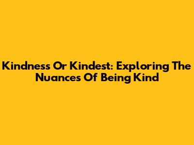 Kindness Or Kindest: Exploring The Nuances Of Being Kind