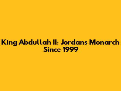 King Abdullah II: Jordan's Monarch Since 1999