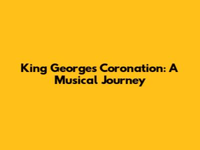 King George's Coronation: A Musical Journey