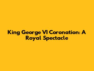 King George VI Coronation: A Royal Spectacle