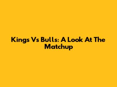 Kings Vs Bulls: A Look At The Matchup