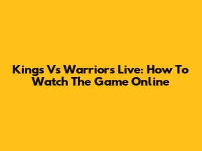 Kings Vs Warriors Live: How To Watch The Game Online