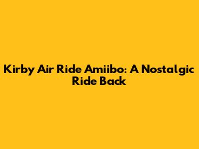 Kirby Air Ride Amiibo: A Nostalgic Ride Back