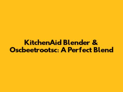 KitchenAid Blender & Oscbeetrootsc: A Perfect Blend