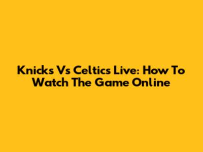 Knicks Vs Celtics Live: How To Watch The Game Online