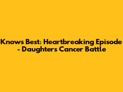 Knows Best: Heartbreaking Episode - Daughter's Cancer Battle