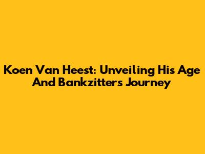 Koen Van Heest: Unveiling His Age And Bankzitters Journey
