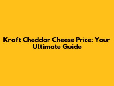 Kraft Cheddar Cheese Price: Your Ultimate Guide