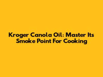 Kroger Canola Oil: Master Its Smoke Point For Cooking