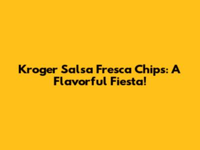 Kroger Salsa Fresca Chips: A Flavorful Fiesta!