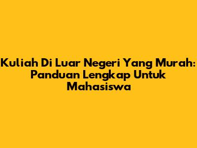 Kuliah Di Luar Negeri Yang Murah: Panduan Lengkap Untuk Mahasiswa