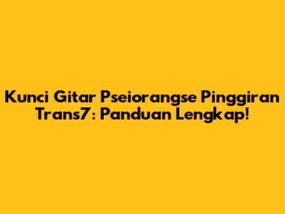 Kunci Gitar Pseiorangse Pinggiran Trans7: Panduan Lengkap!