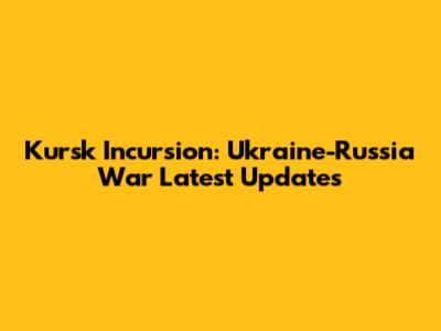 Kursk Incursion: Ukraine-Russia War Latest Updates