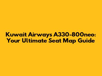 Kuwait Airways A330-800neo: Your Ultimate Seat Map Guide