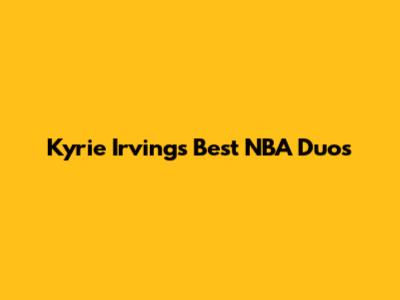 Kyrie Irving's Best NBA Duos