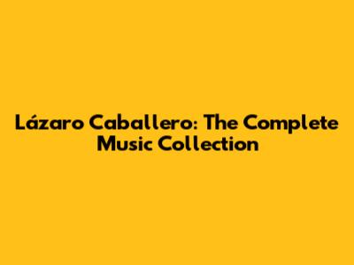 Lázaro Caballero: The Complete Music Collection