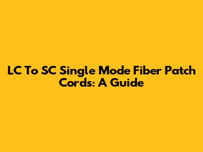 LC To SC Single Mode Fiber Patch Cords: A Guide
