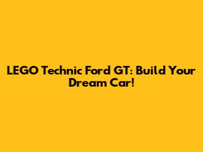LEGO Technic Ford GT: Build Your Dream Car!