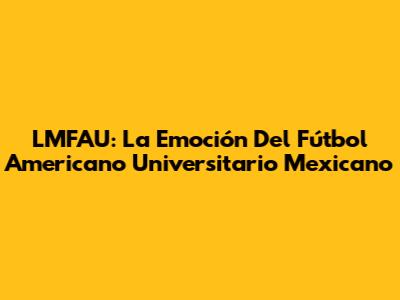 LMFAU: La Emoción Del Fútbol Americano Universitario Mexicano