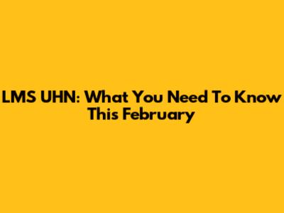 LMS UHN: What You Need To Know This February
