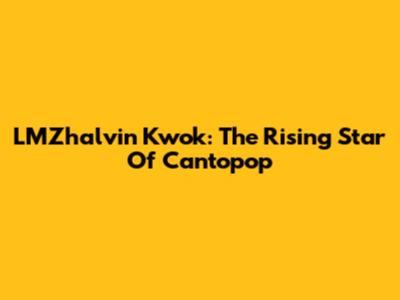LMZhalvin Kwok: The Rising Star Of Cantopop