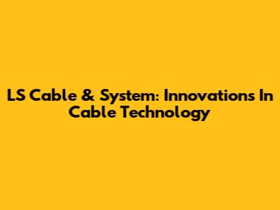LS Cable & System: Innovations In Cable Technology