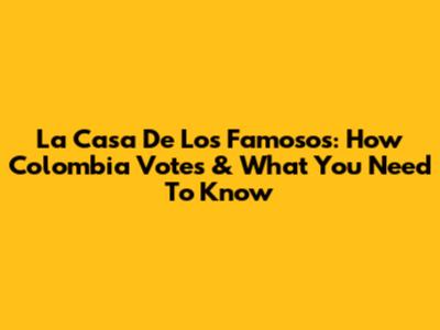 La Casa De Los Famosos: How Colombia Votes & What You Need To Know