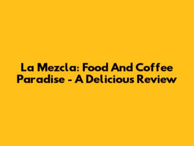 La Mezcla: Food And Coffee Paradise - A Delicious Review