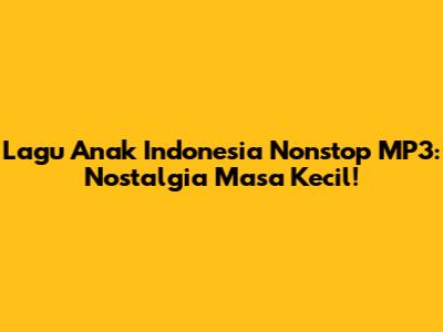 Lagu Anak Indonesia Nonstop MP3: Nostalgia Masa Kecil!