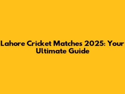 Lahore Cricket Matches 2025: Your Ultimate Guide