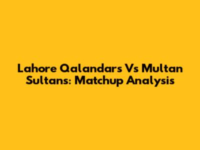 Lahore Qalandars Vs Multan Sultans: Matchup Analysis
