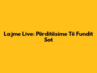 Lajme Live: Përditësime Të Fundit Sot