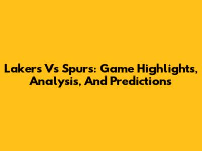 Lakers Vs Spurs: Game Highlights, Analysis, And Predictions