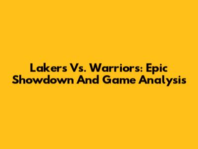 Lakers Vs. Warriors: Epic Showdown And Game Analysis