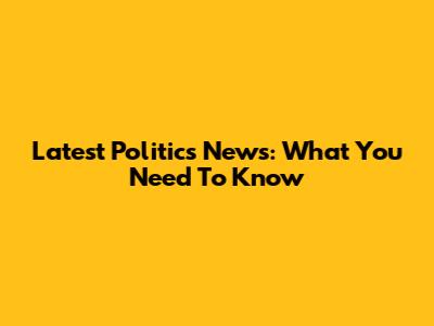 Latest Politics News: What You Need To Know