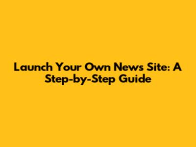 Launch Your Own News Site: A Step-by-Step Guide