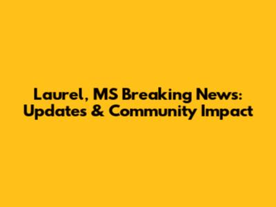 Laurel, MS Breaking News: Updates & Community Impact