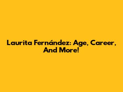 Laurita Fernández: Age, Career, And More!