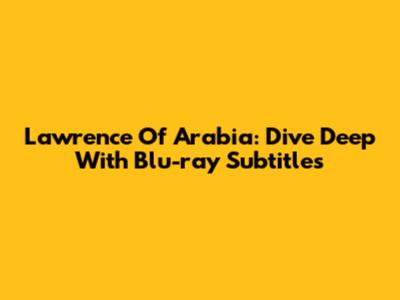 Lawrence Of Arabia: Dive Deep With Blu-ray Subtitles