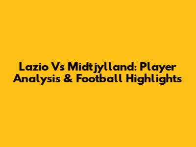 Lazio Vs Midtjylland: Player Analysis & Football Highlights