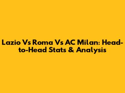 Lazio Vs Roma Vs AC Milan: Head-to-Head Stats & Analysis