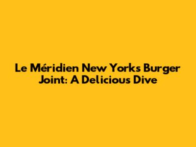 Le Méridien New York's Burger Joint: A Delicious Dive