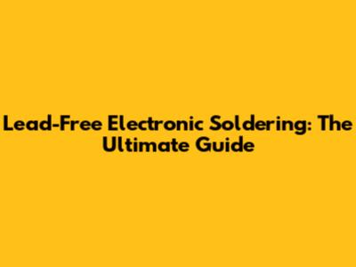 Lead-Free Electronic Soldering: The Ultimate Guide