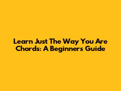 Learn 'Just The Way You Are' Chords: A Beginner's Guide