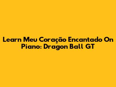 Learn 'Meu Coração Encantado' On Piano: Dragon Ball GT
