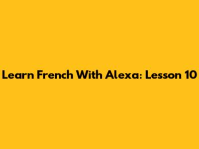 Learn French With Alexa: Lesson 10