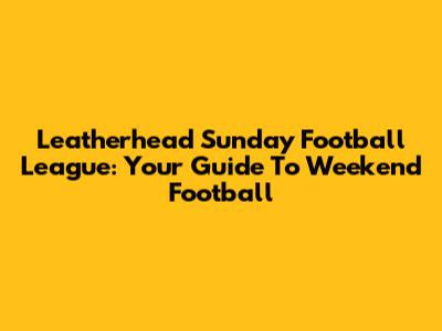 Leatherhead Sunday Football League: Your Guide To Weekend Football